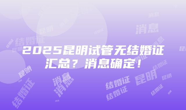 2025昆明试管无结婚证汇总？消息确定！