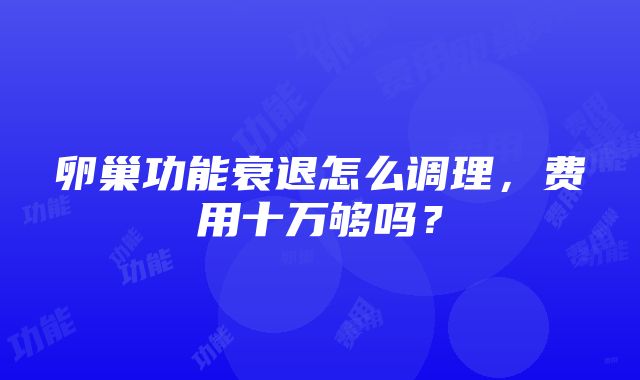 卵巢功能衰退怎么调理，费用十万够吗？