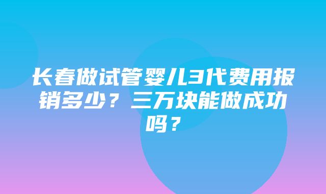 长春做试管婴儿3代费用报销多少？三万块能做成功吗？