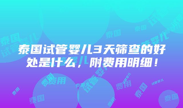 泰国试管婴儿3天筛查的好处是什么，附费用明细！