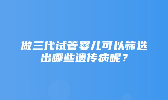 做三代试管婴儿可以筛选出哪些遗传病呢？