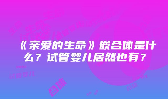 《亲爱的生命》嵌合体是什么？试管婴儿居然也有？