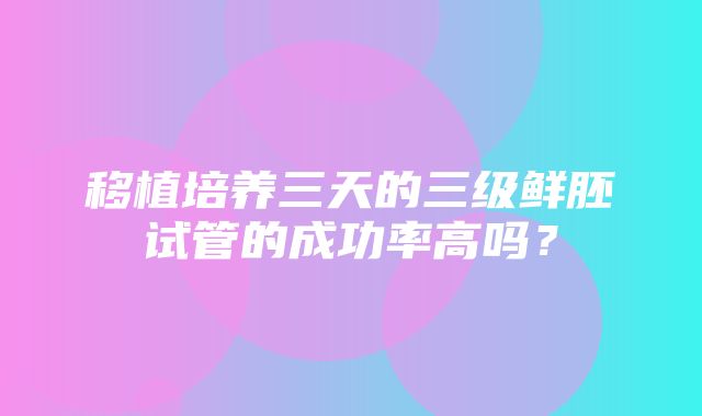 移植培养三天的三级鲜胚试管的成功率高吗？