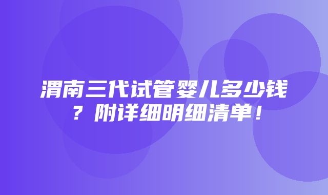 渭南三代试管婴儿多少钱？附详细明细清单！