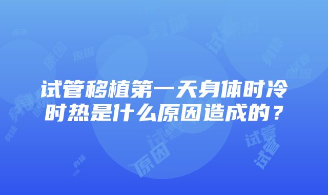 试管移植第一天身体时冷时热是什么原因造成的？