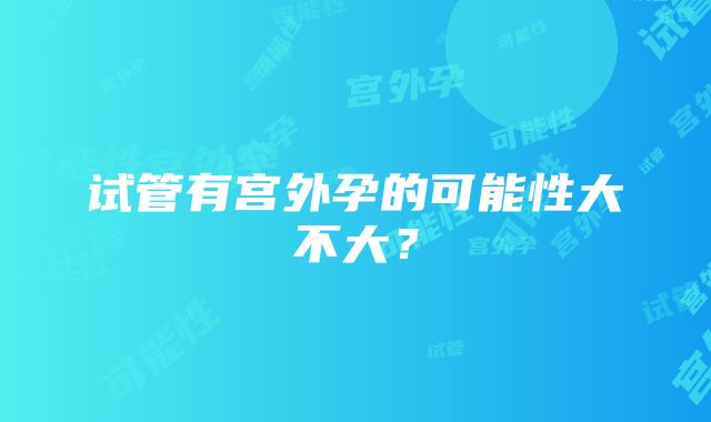 试管有宫外孕的可能性大不大？