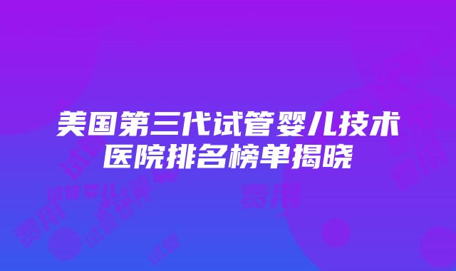 美国第三代试管婴儿技术医院排名榜单揭晓