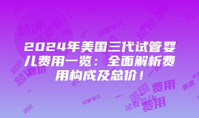 2024年美国三代试管婴儿费用一览：全面解析费用构成及总价！