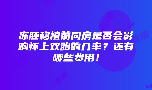 冻胚移植前同房是否会影响怀上双胎的几率？还有哪些费用！