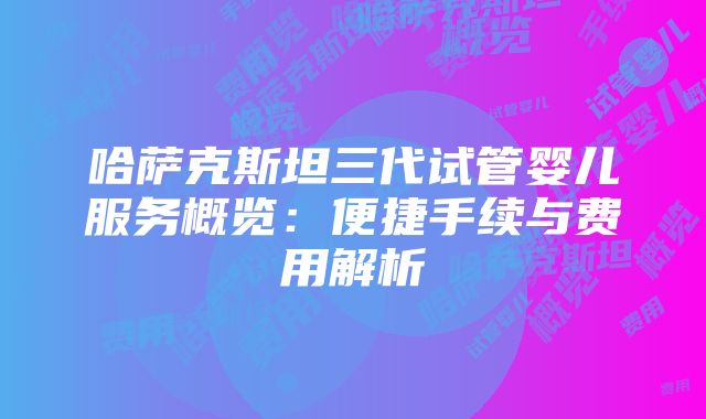 哈萨克斯坦三代试管婴儿服务概览：便捷手续与费用解析