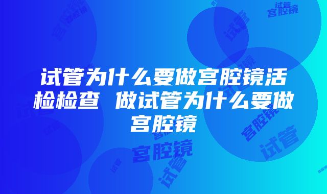 试管为什么要做宫腔镜活检检查 做试管为什么要做宫腔镜