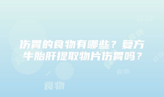 伤胃的食物有哪些？复方牛胎肝提取物片伤胃吗？