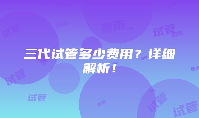 三代试管多少费用？详细解析！