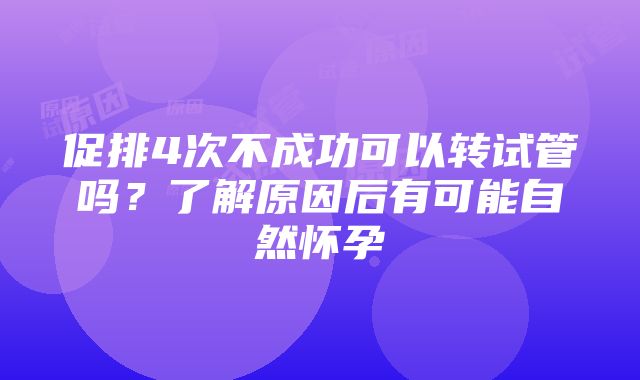 促排4次不成功可以转试管吗？了解原因后有可能自然怀孕