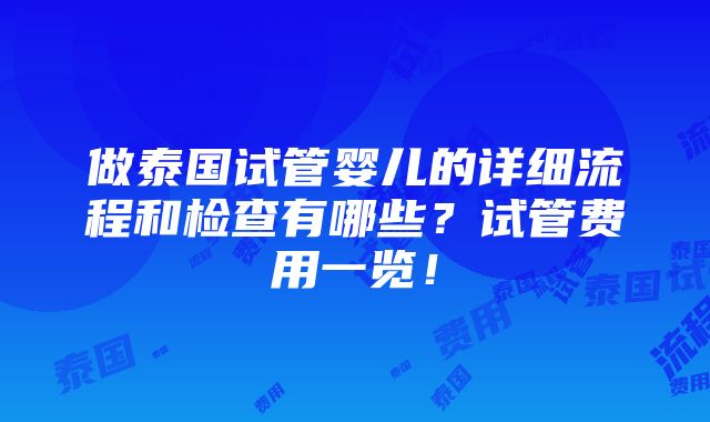 做泰国试管婴儿的详细流程和检查有哪些？试管费用一览！