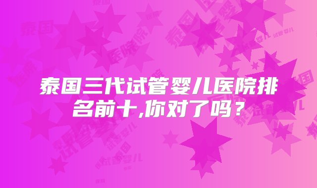 泰国三代试管婴儿医院排名前十,你对了吗？