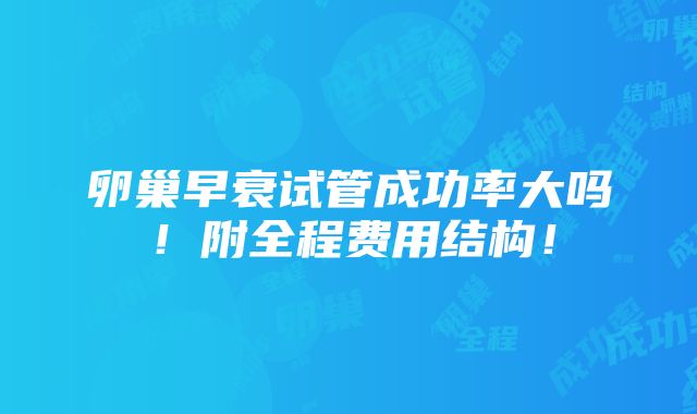 卵巢早衰试管成功率大吗！附全程费用结构！