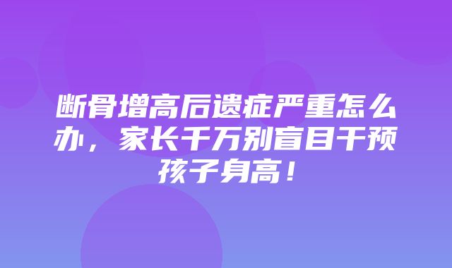 断骨增高后遗症严重怎么办，家长千万别盲目干预孩子身高！