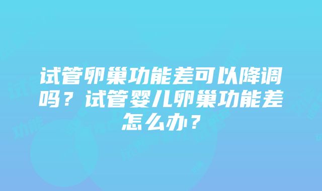 试管卵巢功能差可以降调吗？试管婴儿卵巢功能差怎么办？