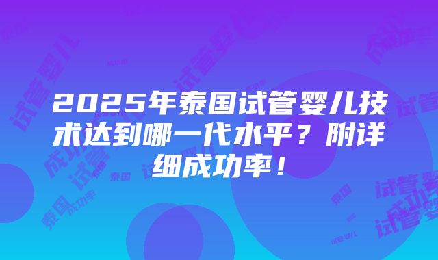 2025年泰国试管婴儿技术达到哪一代水平？附详细成功率！