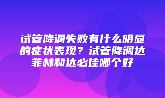 试管降调失败有什么明显的症状表现？试管降调达菲林和达必佳哪个好