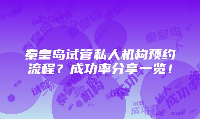 秦皇岛试管私人机构预约流程？成功率分享一览！