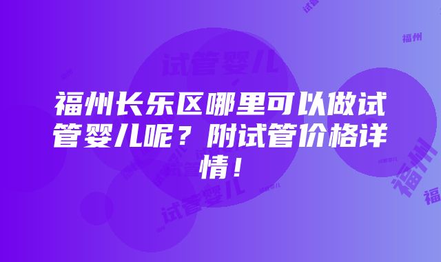 福州长乐区哪里可以做试管婴儿呢？附试管价格详情！