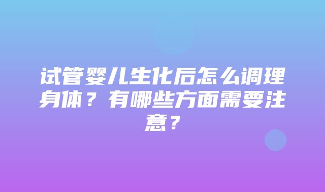 试管婴儿生化后怎么调理身体？有哪些方面需要注意？