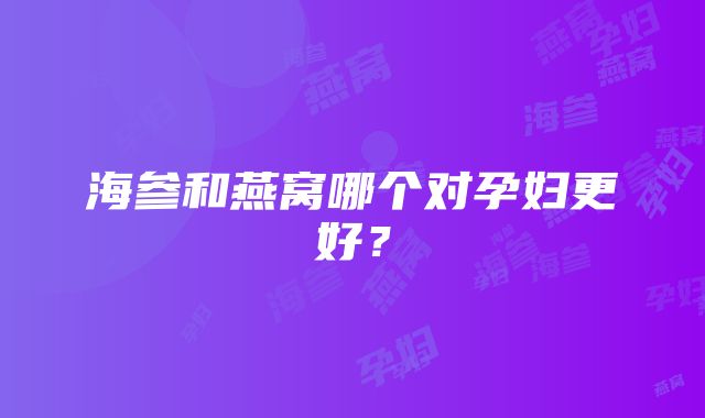 海参和燕窝哪个对孕妇更好？