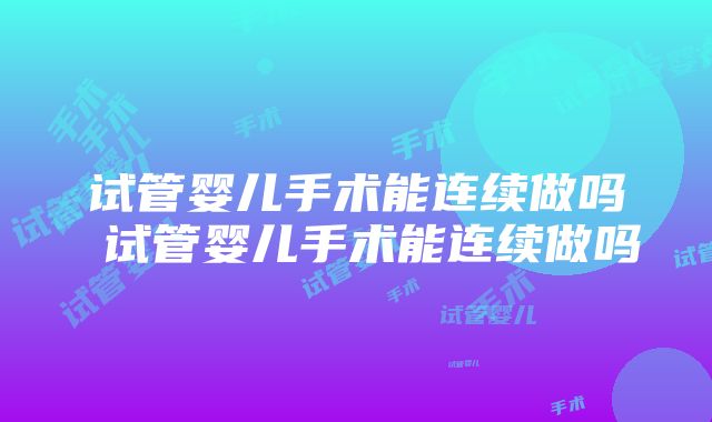 试管婴儿手术能连续做吗 试管婴儿手术能连续做吗