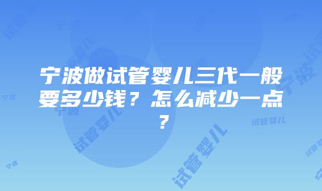 宁波做试管婴儿三代一般要多少钱？怎么减少一点？