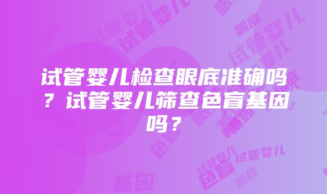 试管婴儿检查眼底准确吗？试管婴儿筛查色盲基因吗？