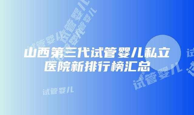 山西第三代试管婴儿私立医院新排行榜汇总