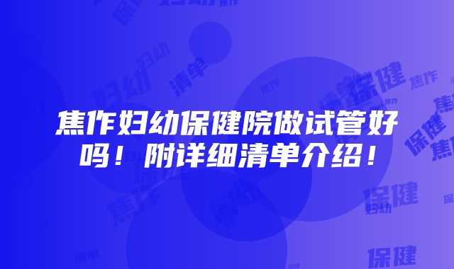 焦作妇幼保健院做试管好吗！附详细清单介绍！