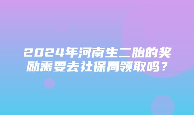 2024年河南生二胎的奖励需要去社保局领取吗？