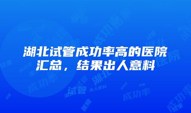 湖北试管成功率高的医院汇总，结果出人意料