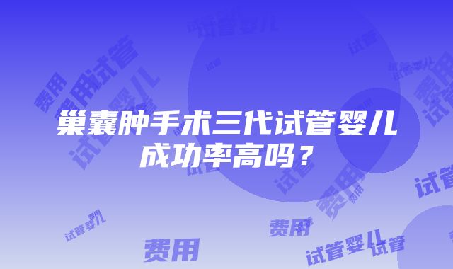 巢囊肿手术三代试管婴儿成功率高吗？