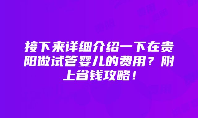 接下来详细介绍一下在贵阳做试管婴儿的费用？附上省钱攻略！