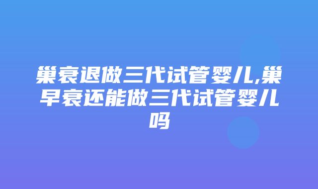 巢衰退做三代试管婴儿,巢早衰还能做三代试管婴儿吗