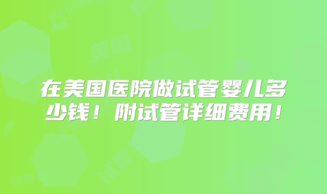 在美国医院做试管婴儿多少钱！附试管详细费用！