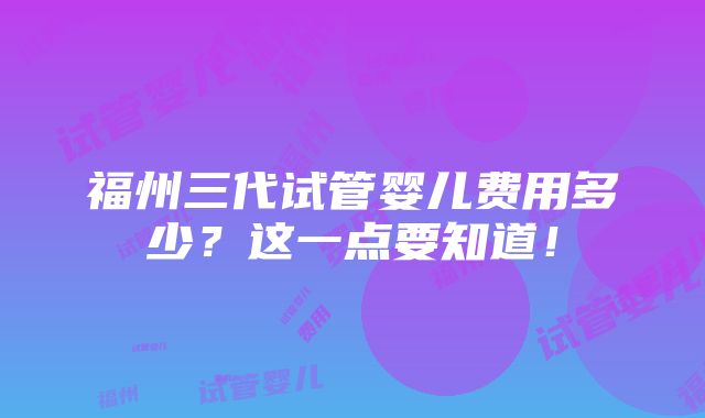 福州三代试管婴儿费用多少？这一点要知道！