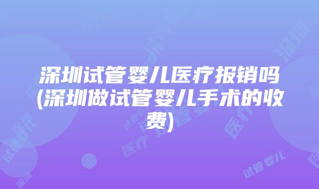 深圳试管婴儿医疗报销吗(深圳做试管婴儿手术的收费)