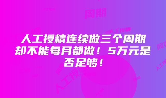 人工授精连续做三个周期却不能每月都做！5万元是否足够！