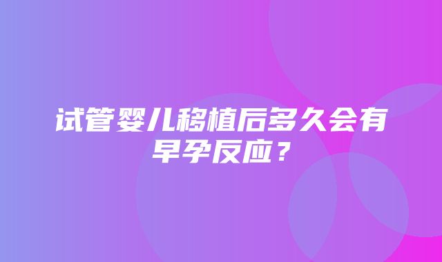 试管婴儿移植后多久会有早孕反应？