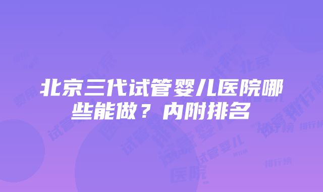 北京三代试管婴儿医院哪些能做？内附排名