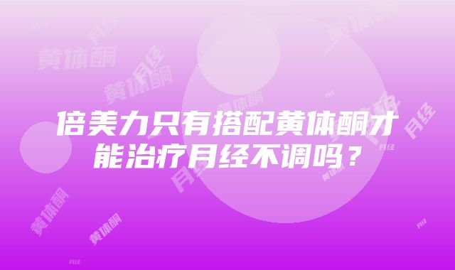 倍美力只有搭配黄体酮才能治疗月经不调吗？