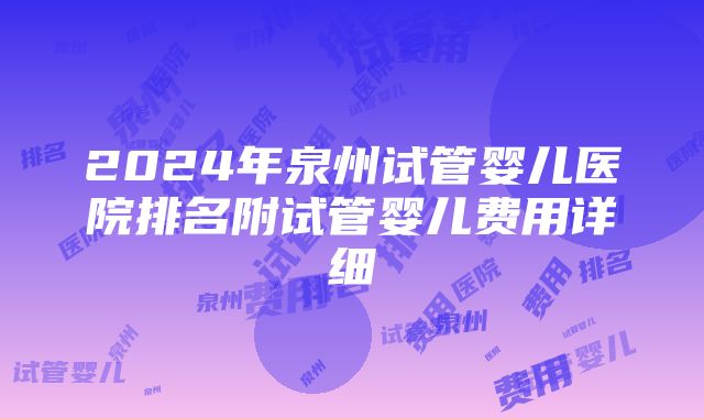 2024年泉州试管婴儿医院排名附试管婴儿费用详细