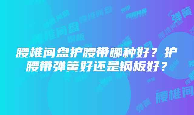 腰椎间盘护腰带哪种好？护腰带弹簧好还是钢板好？