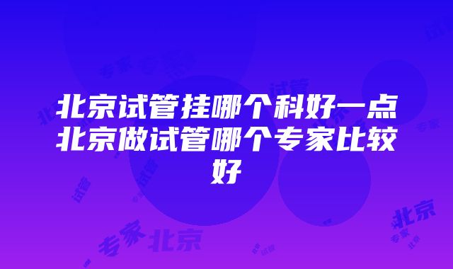 北京试管挂哪个科好一点北京做试管哪个专家比较好