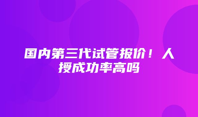 国内第三代试管报价！人授成功率高吗